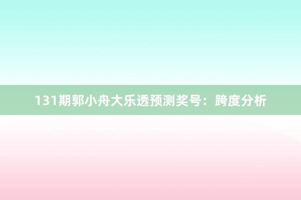 131期郭小舟大乐透预测奖号:跨度分析
